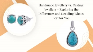 Handmade Jewellery vs. Casting Jewellery - Exploring the Differences and Deciding What's Best for You
